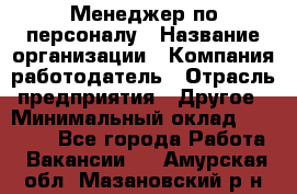 Менеджер по персоналу › Название организации ­ Компания-работодатель › Отрасль предприятия ­ Другое › Минимальный оклад ­ 20 000 - Все города Работа » Вакансии   . Амурская обл.,Мазановский р-н